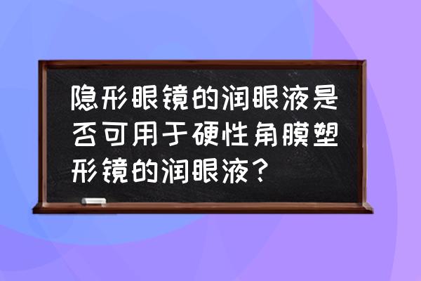 隐形眼镜专用润眼液有用吗 隐形眼镜的润眼液是否可用于硬性角膜塑形镜的润眼液？