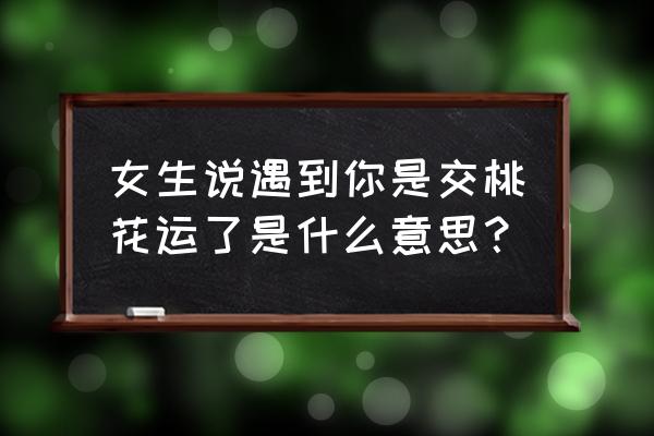 桃花运什么意思 女生说遇到你是交桃花运了是什么意思？