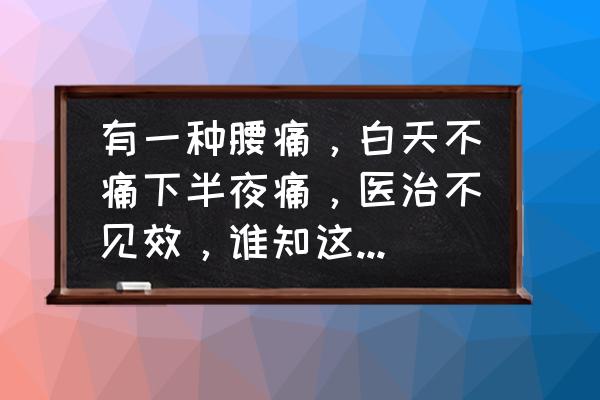 晚上腹痛白天不疼 有一种腰痛，白天不痛下半夜痛，医治不见效，谁知这是什么原因？