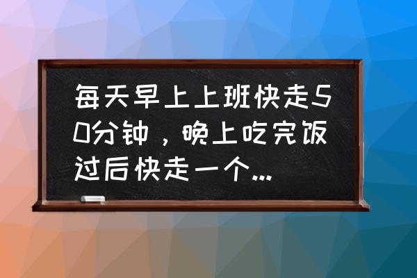 半个月怎么快速瘦身 每天早上上班快走50分钟，晚上吃完饭过后快走一个小时对减肥有效果吗？