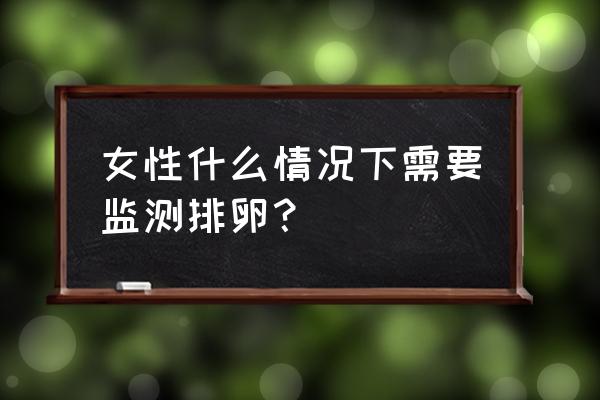 女人什么时间排卵 女性什么情况下需要监测排卵？