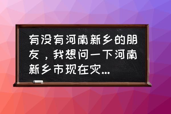 鹤壁天气预报60天准确吗 有没有河南新乡的朋友，我想问一下河南新乡市现在灾情严重吗？