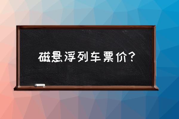 磁悬浮时刻表 磁悬浮列车票价？