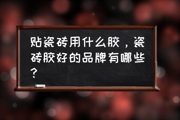 陶瓷胶水 贴瓷砖用什么胶，瓷砖胶好的品牌有哪些？