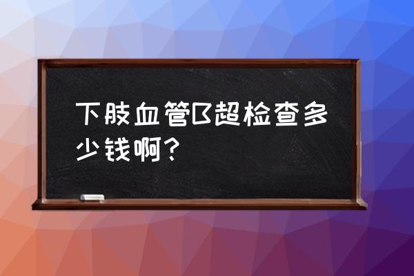 双下肢血管彩超主要检查什么病的 下肢血管B超检查多少钱啊？