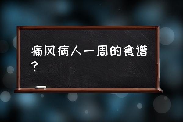 痛风患者食谱一览表 痛风病人一周的食谱？