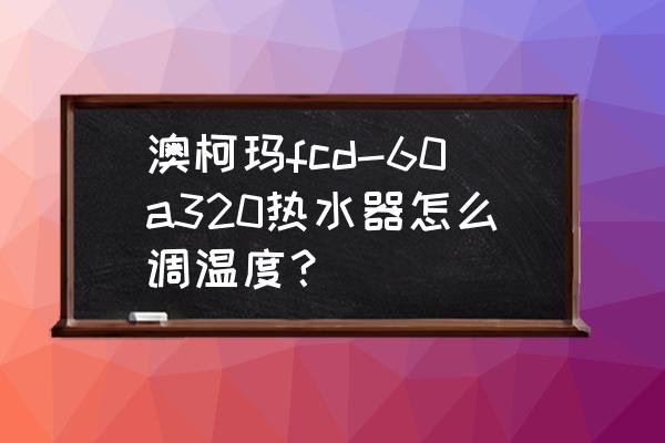 澳柯玛热水器使用方法 澳柯玛fcd-60a320热水器怎么调温度？