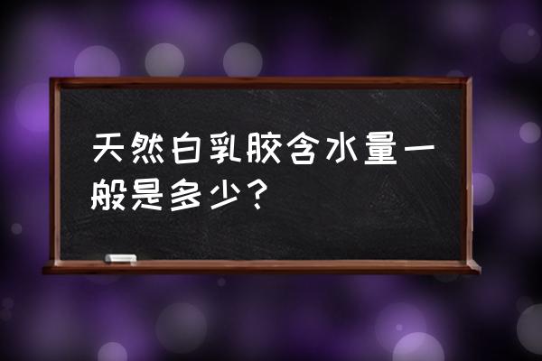 白乳胶成分配方分析表 天然白乳胶含水量一般是多少？