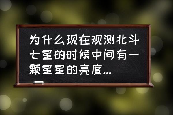 天越来越黑星星越来越亮 为什么现在观测北斗七星的时候中间有一颗星星的亮度是越来越暗呢？