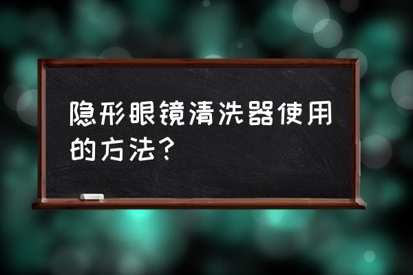 隐形眼镜可以用开水泡吗 隐形眼镜清洗器使用的方法？