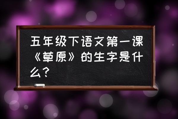 毛毯怎么写 五年级下语文第一课《草原》的生字是什么？