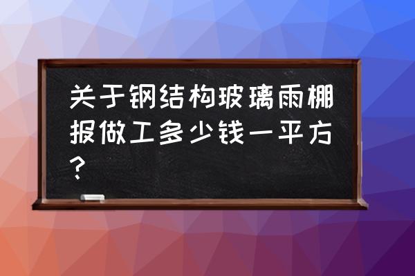 钢结构玻璃雨棚多少钱一平方 关于钢结构玻璃雨棚报做工多少钱一平方？