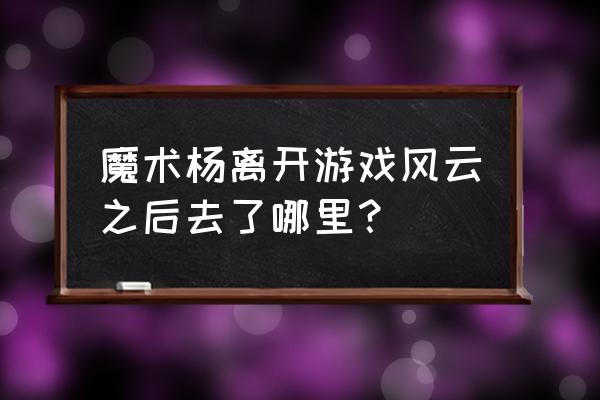 游戏风云老杨去哪了 魔术杨离开游戏风云之后去了哪里？