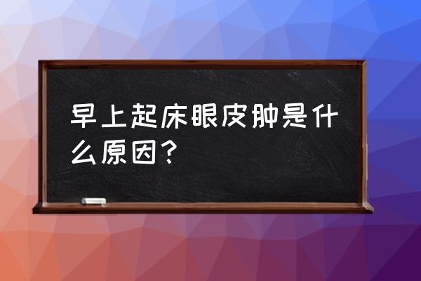 早起上眼皮浮肿的原因及解决方法 早上起床眼皮肿是什么原因？