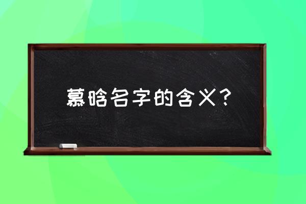 寓意美好的名字 慕晗名字的含义？