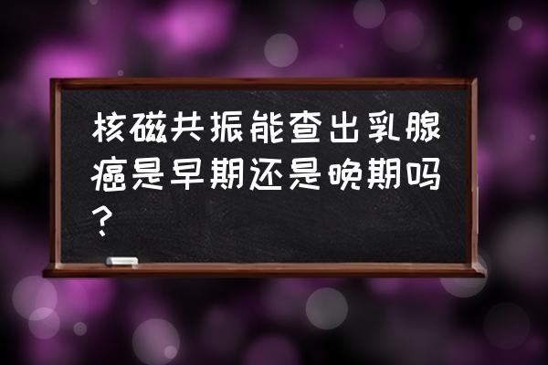 乳腺核磁共振全过程 核磁共振能查出乳腺癌是早期还是晚期吗？