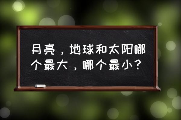 月亮地球太阳位置关系示意图 月亮，地球和太阳哪个最大，哪个最小？