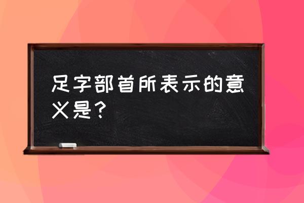 足的部首偏旁 足字部首所表示的意义是？