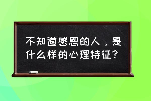 不懂感恩的自私的人讽刺句子 不知道感恩的人，是什么样的心理特征？