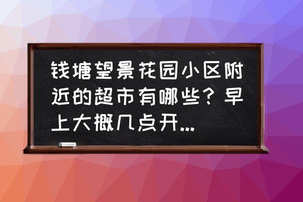 钱塘望景花园图片 钱塘望景花园小区附近的超市有哪些？早上大概几点开门？刚搬来还比较迷糊？