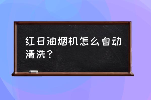 红日厨卫官网电话 红日油烟机怎么自动清洗？