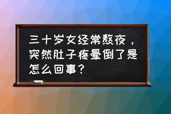 熬夜肚子疼怎么解决 三十岁女经常熬夜，突然肚子疼晕倒了是怎么回事？