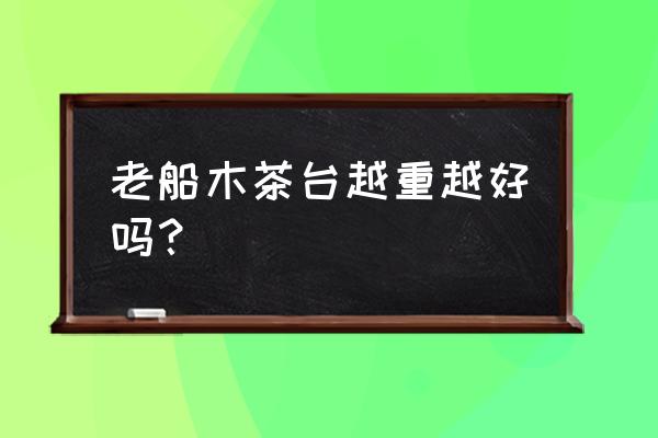 老船木家具网 老船木茶台越重越好吗？