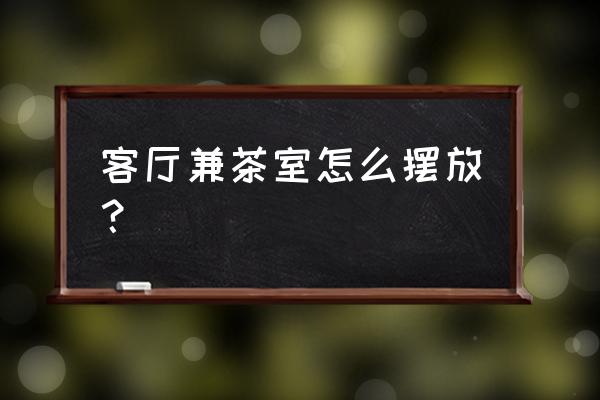 茶桌摆放风水方向 客厅兼茶室怎么摆放？