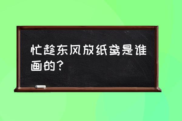 忙放东风纸鸢全诗 忙趁东风放纸鸢是谁画的？