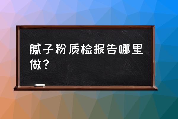 质监局检测费用明细 腻子粉质检报告哪里做？