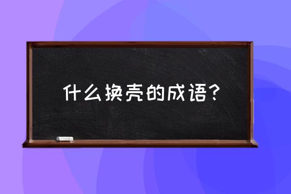 壳的成语大全四个字 什么换壳的成语？