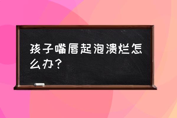 嘴唇溃疡 孩子嘴唇起泡溃烂怎么办？