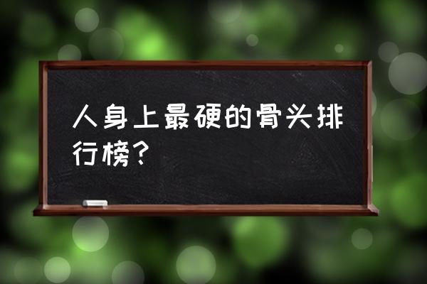 股骨头在身体哪个部位 人身上最硬的骨头排行榜？