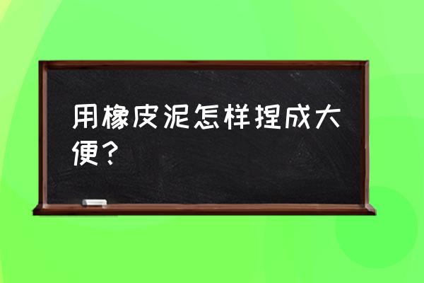 揉肚子排便最好方法 用橡皮泥怎样捏成大便？