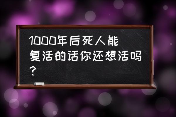 复活读后感 1000年后死人能复活的话你还想活吗？