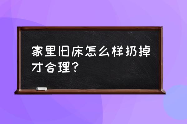 二手床同城快速上门回收 家里旧床怎么样扔掉才合理？