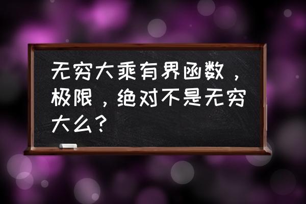 无穷大和绝对无穷大谁更大 无穷大乘有界函数，极限，绝对不是无穷大么？