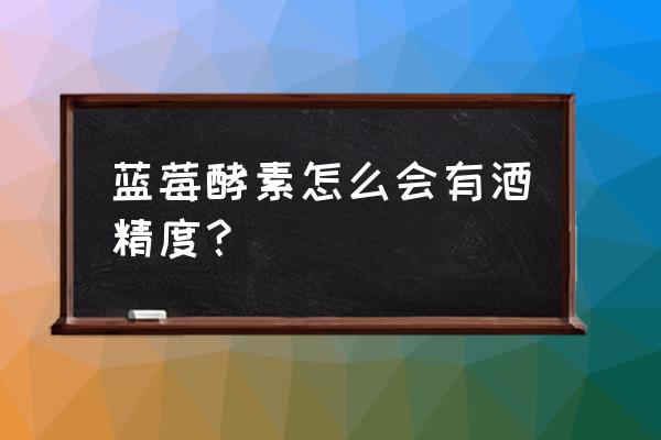 蓝莓酵素的危害 蓝莓酵素怎么会有酒精度？