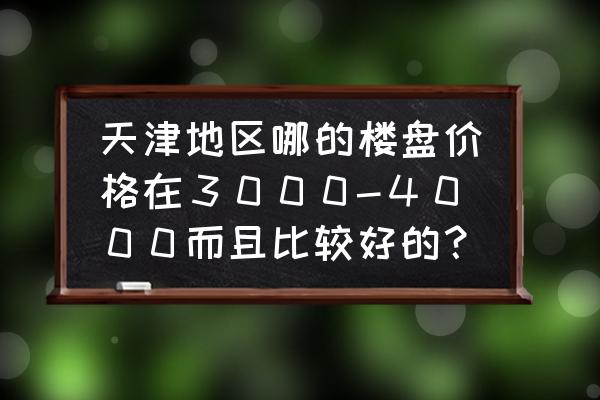 万科西庐天津 天津地区哪的楼盘价格在３０００-４０００而且比较好的？