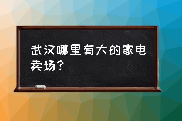 武汉哪个国美比较大 武汉哪里有大的家电卖场？