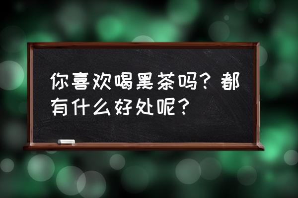 安化黑茶功效 你喜欢喝黑茶吗？都有什么好处呢？