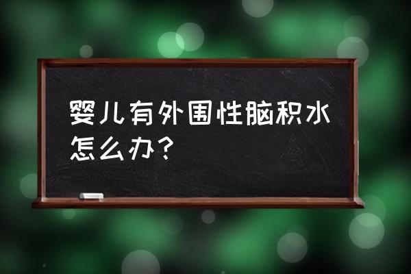 婴儿脑积水有哪些症状 婴儿有外围性脑积水怎么办？