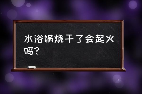 恒温水浴 水浴锅烧干了会起火吗？