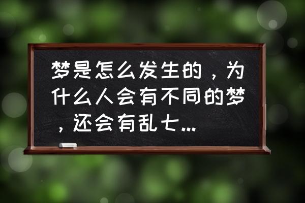 一睡着就做梦乱七八糟的怎么办 梦是怎么发生的，为什么人会有不同的梦，还会有乱七八糟的梦？