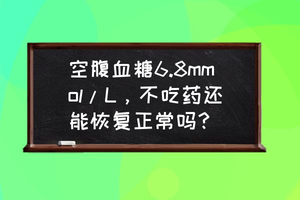 血糖6.7吃什么主食最好 空腹血糖6.8mmol/L，不吃药还能恢复正常吗？