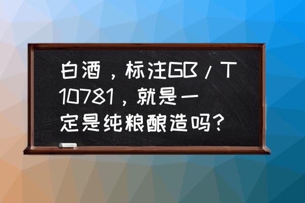 10781是纯粮酒还是勾兑酒 白酒，标注GB/T10781，就是一定是纯粮酿造吗？