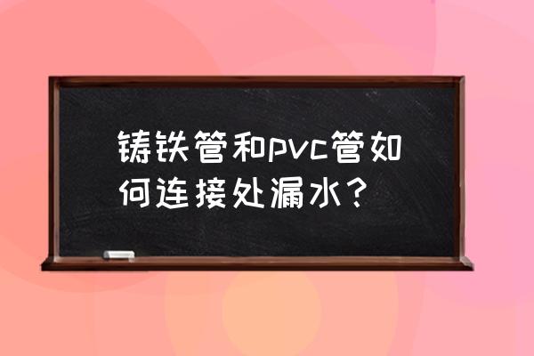 下水管道漏水修补 铸铁管和pvc管如何连接处漏水？