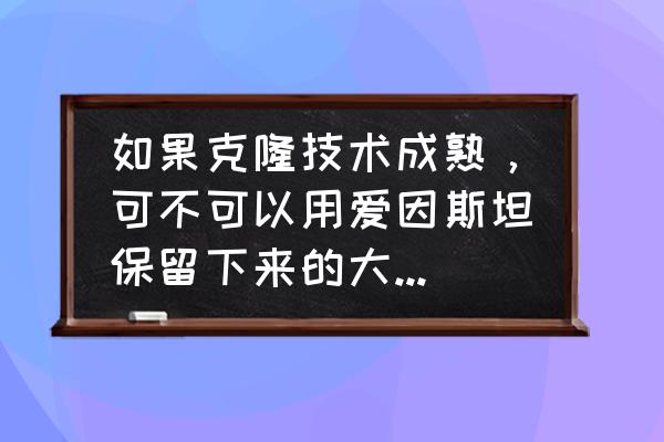 同卵双胞胎可以人工繁殖吗 如果克隆技术成熟，可不可以用爱因斯坦保留下来的大脑再复制出一个爱因斯坦来？