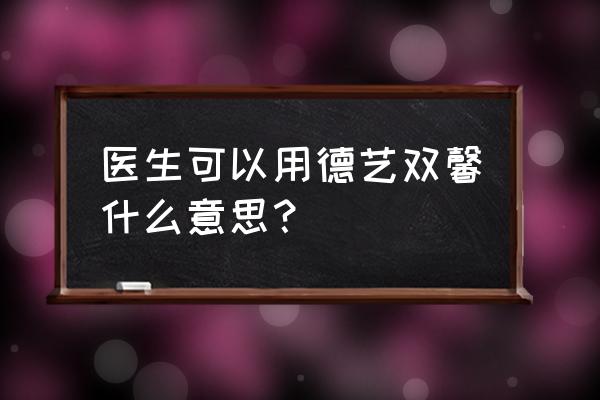 德艺双馨一般形容什么人 医生可以用德艺双馨什么意思？