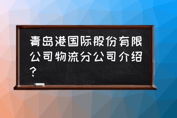 青岛物流联系方式 青岛港国际股份有限公司物流分公司介绍？